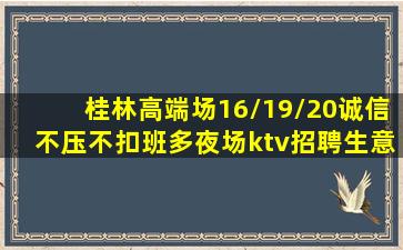 桂林高端场16/19/20诚信不压不扣班多夜场ktv招聘生意